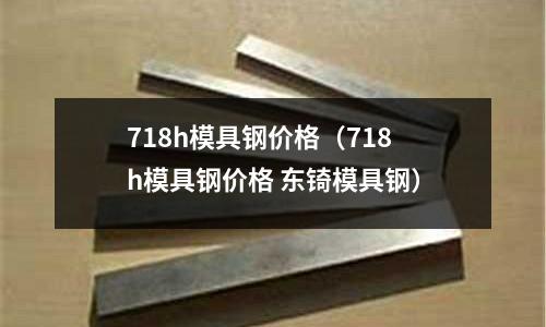 718h模具鋼價格(718h模具鋼價格 東锜模具鋼)