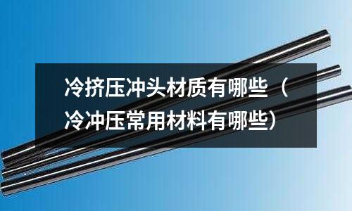 冷擠壓沖頭材質有哪些(冷沖壓常用材料有哪些)