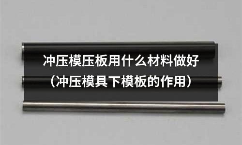 沖壓模壓板用什么材料做好（沖壓模具下模板的作用）