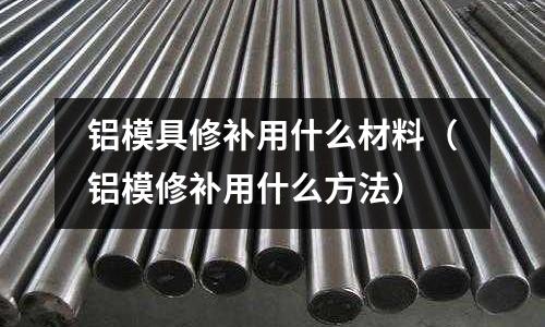 鋁模具修補用什么材料（鋁模修補用什么方法）