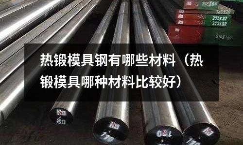 熱鍛模具鋼有哪些材料（熱鍛模具哪種材料比較好）