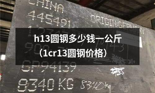 h13圓鋼多少錢一公斤（1cr13圓鋼價格）