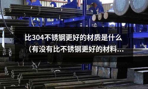 比304不銹鋼更好的材質是什么（有沒有比不銹鋼更好的材料）