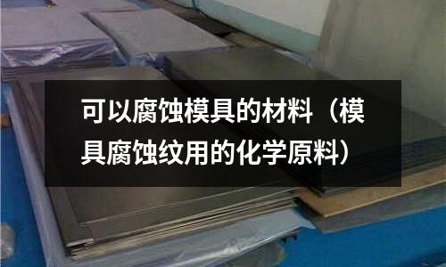 可以腐蝕模具的材料（模具腐蝕紋用的化學(xué)原料）