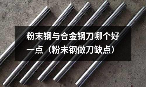 粉末鋼與合金鋼刀哪個(gè)好一點(diǎn)（粉末鋼做刀缺點(diǎn)）