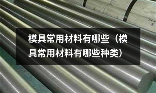 模具常用材料有哪些（模具常用材料有哪些種類）
