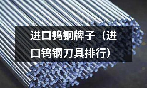 進口鎢鋼牌子（進口鎢鋼刀具排行）