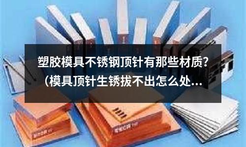 塑膠模具不銹鋼頂針有那些材質?(模具頂針生銹拔不出怎么處理)