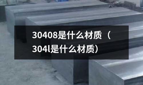 30408是什么材質(zhì)（304l是什么材質(zhì)）