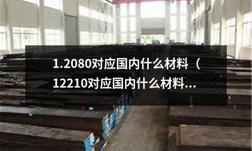 1.2080對應國內(nèi)什么材料（12210對應國內(nèi)什么材料）