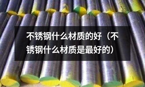 不銹鋼什么材質(zhì)的好(不銹鋼什么材質(zhì)是最好的)