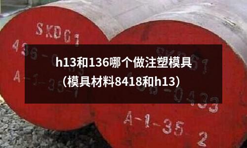 h13和136哪個做注塑模具（模具材料8418和h13）
