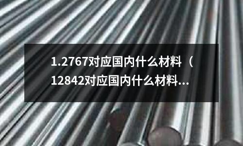 1.2767對應(yīng)國內(nèi)什么材料（12842對應(yīng)國內(nèi)什么材料）