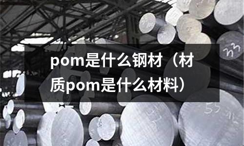 pom是什么鋼材(材質pom是什么材料)