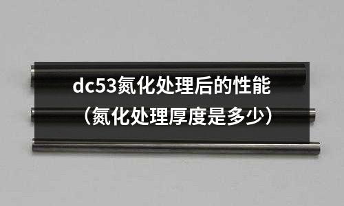 dc53氮化處理后的性能(氮化處理厚度是多少)