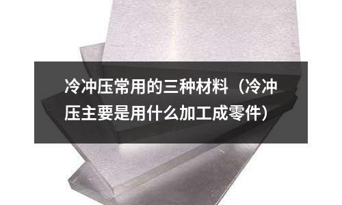 冷沖壓常用的三種材料（冷沖壓主要是用什么加工成零件）