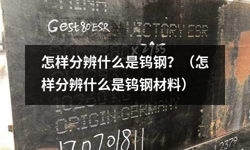 怎樣分辨什么是鎢鋼?(怎樣分辨什么是鎢鋼材料)