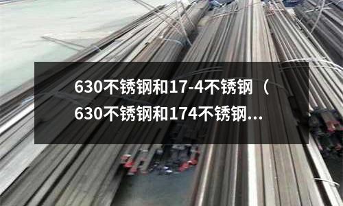 630不銹鋼和17-4不銹鋼(630不銹鋼和174不銹鋼區別)