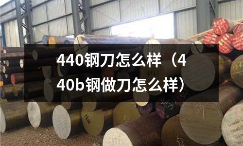 440鋼刀怎么樣（440b鋼做刀怎么樣）