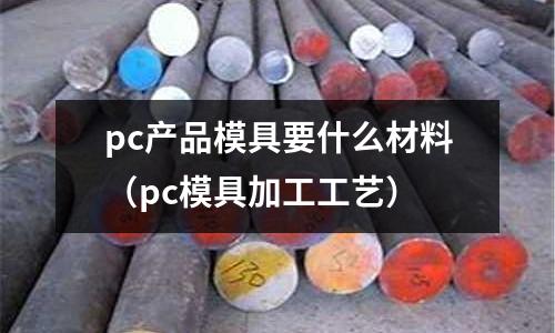 pc產(chǎn)品模具要什么材料(pc模具加工工藝)