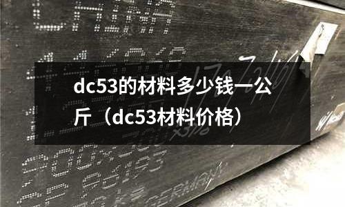 dc53的材料多少錢一公斤（dc53材料價格）
