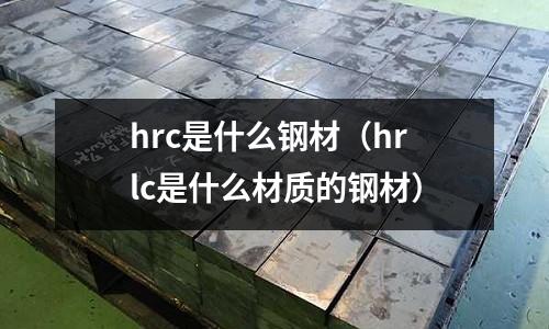 hrc是什么鋼材（hrlc是什么材質的鋼材）