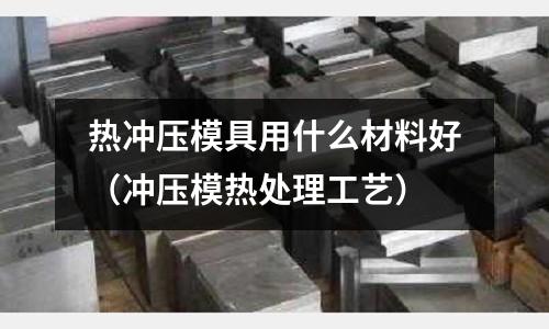 熱沖壓模具用什么材料好（沖壓模熱處理工藝）