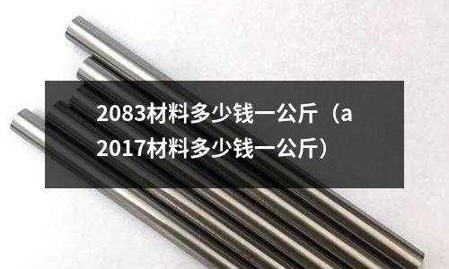 2083材料多少錢一公斤（a2017材料多少錢一公斤）