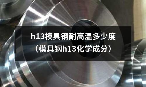 h13模具鋼耐高溫多少度（模具鋼h13化學成分）