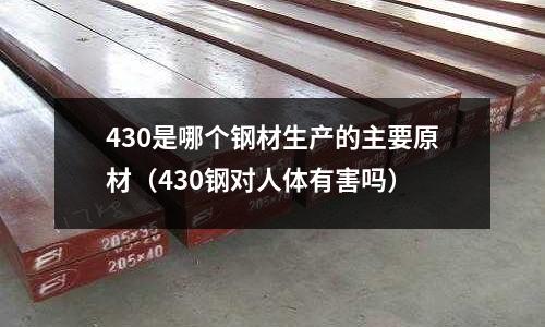 430是哪個鋼材生產的主要原材(430鋼對人體有害嗎)