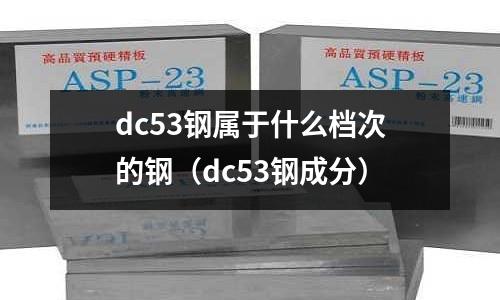 dc53鋼屬于什么檔次的鋼（dc53鋼成分）