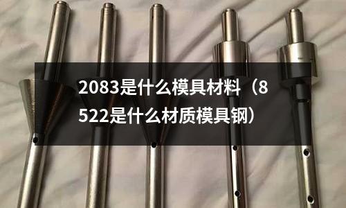 2083是什么模具材料（8522是什么材質模具鋼）