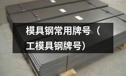 模具鋼常用牌號(工模具鋼牌號)
