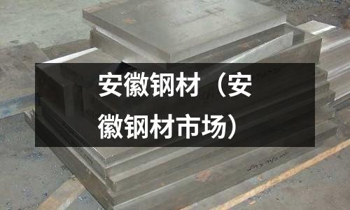 安徽鋼材（安徽鋼材市場）