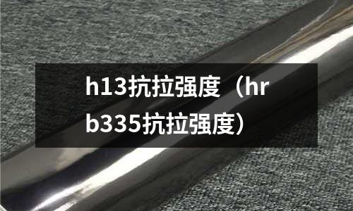 h13抗拉強度(hrb335抗拉強度)