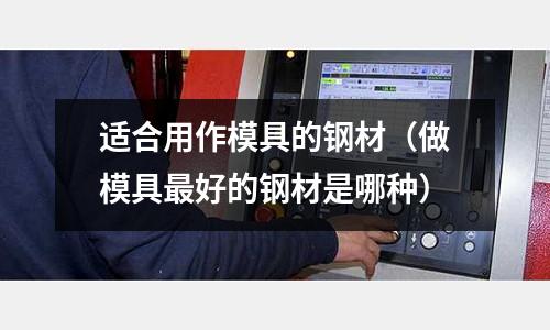 適合用作模具的鋼材(做模具最好的鋼材是哪種)