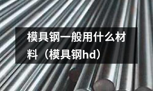 模具鋼一般用什么材料(模具鋼hd)