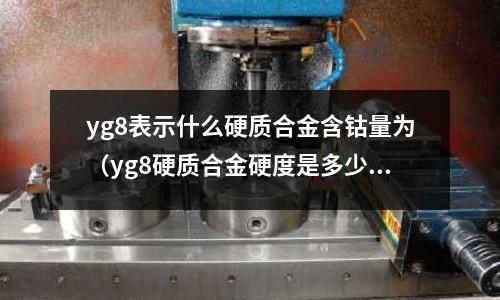 yg8表示什么硬質合金含鈷量為（yg8硬質合金硬度是多少）