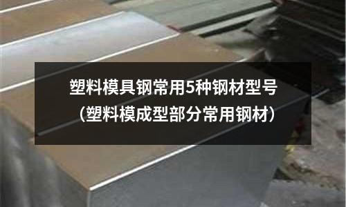 塑料模具鋼常用5種鋼材型號（塑料模成型部分常用鋼材）