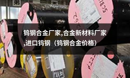 鎢鋼合金廠家,合金新材料廠家,進口鎢鋼（鎢鋼合金價格）