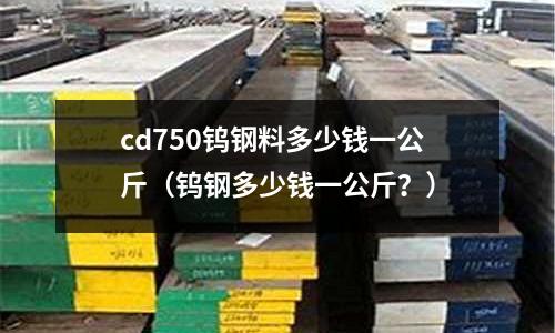 cd750鎢鋼料多少錢一公斤（鎢鋼多少錢一公斤？）