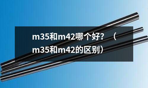 m35和m42哪個好？（m35和m42的區別）