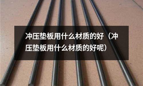 沖壓墊板用什么材質(zhì)的好（沖壓墊板用什么材質(zhì)的好呢）