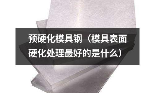 預硬化模具鋼(模具表面硬化處理最好的是什么)