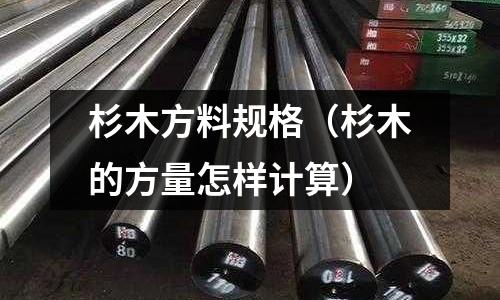 杉木方料規(guī)格(杉木的方量怎樣計算)