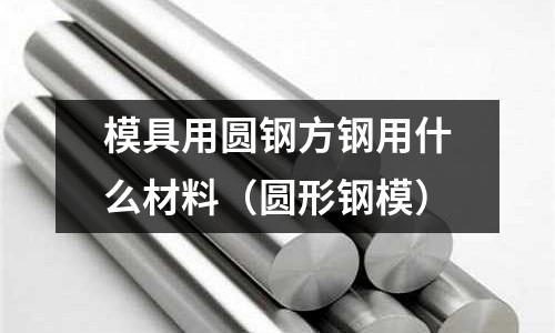 模具用圓鋼方鋼用什么材料(圓形鋼模)