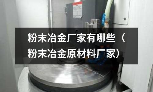 粉末冶金廠家有哪些（粉末冶金原材料廠家）