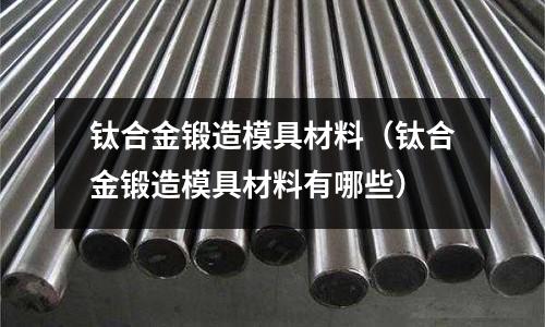 鈦合金鍛造模具材料(鈦合金鍛造模具材料有哪些)