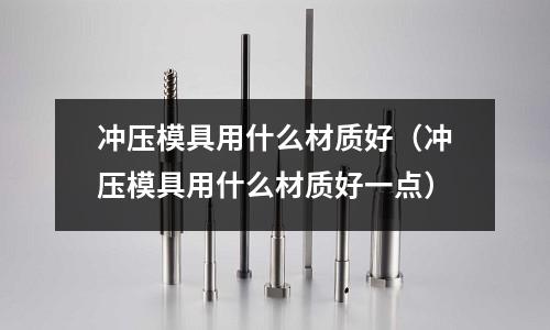 沖壓模具用什么材質好（沖壓模具用什么材質好一點）