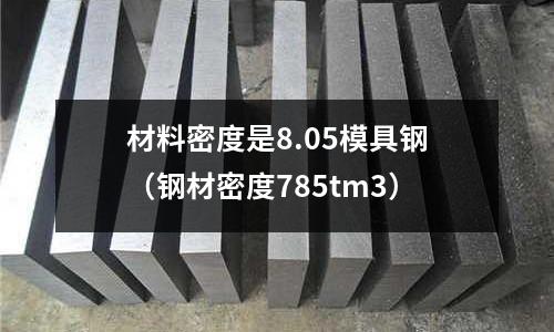 材料密度是8.05模具鋼（鋼材密度785tm3）